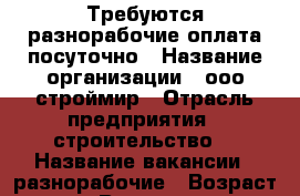 Требуются разнорабочие оплата посуточно › Название организации ­ ооо строймир › Отрасль предприятия ­ строительство  › Название вакансии ­ разнорабочие › Возраст от ­ 20 › Возраст до ­ 50 - Чувашия респ. Работа » Вакансии   . Чувашия респ.